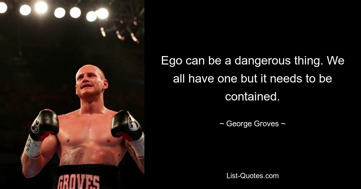 Ego can be a dangerous thing. We all have one but it needs to be contained. — © George Groves