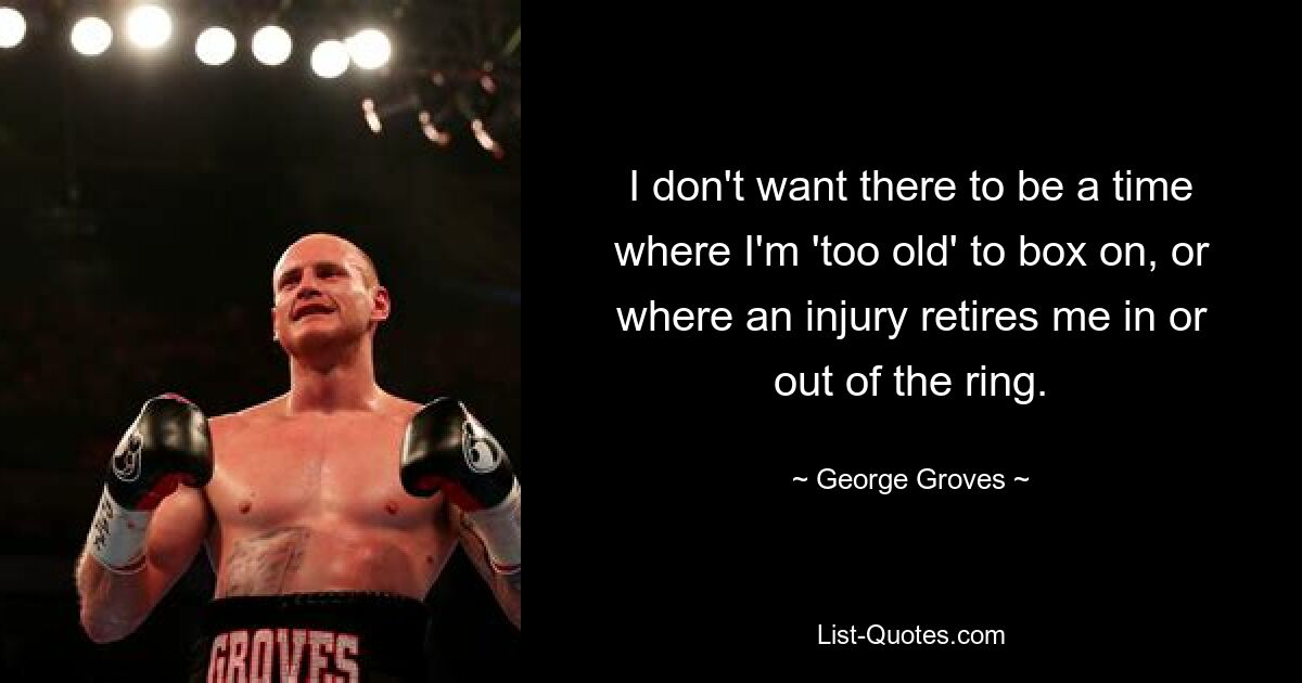 I don't want there to be a time where I'm 'too old' to box on, or where an injury retires me in or out of the ring. — © George Groves