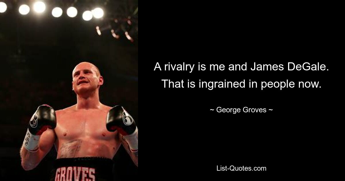 A rivalry is me and James DeGale. That is ingrained in people now. — © George Groves