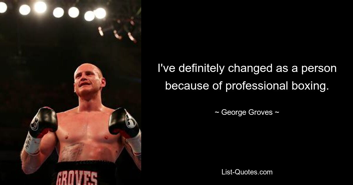 I've definitely changed as a person because of professional boxing. — © George Groves