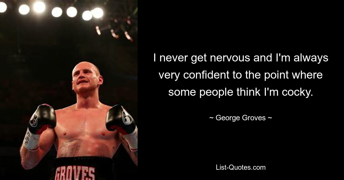 I never get nervous and I'm always very confident to the point where some people think I'm cocky. — © George Groves