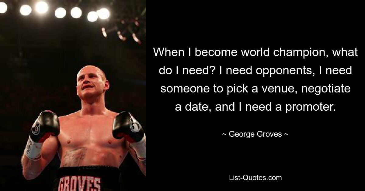 When I become world champion, what do I need? I need opponents, I need someone to pick a venue, negotiate a date, and I need a promoter. — © George Groves