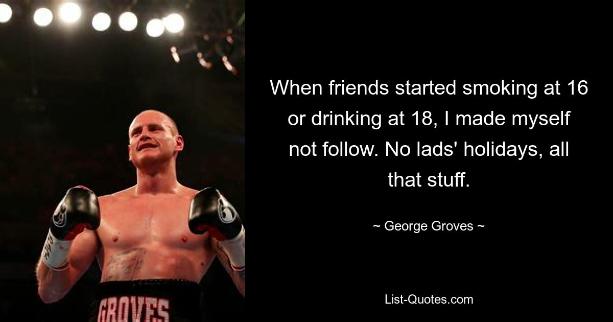 When friends started smoking at 16 or drinking at 18, I made myself not follow. No lads' holidays, all that stuff. — © George Groves