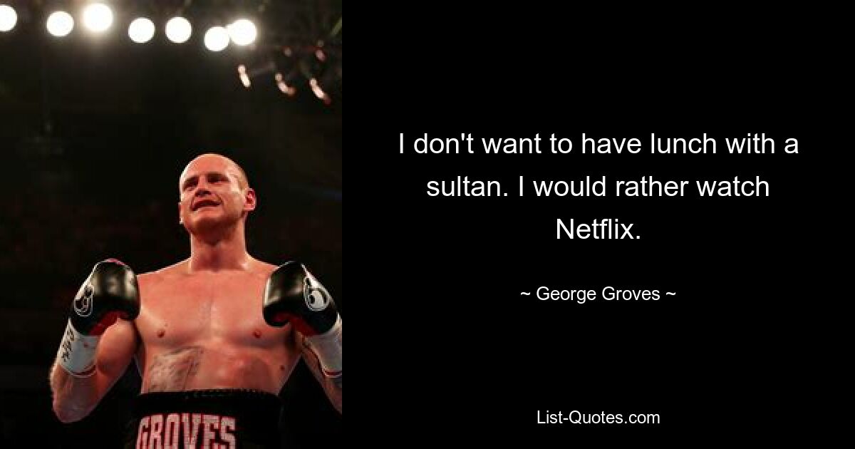 I don't want to have lunch with a sultan. I would rather watch Netflix. — © George Groves