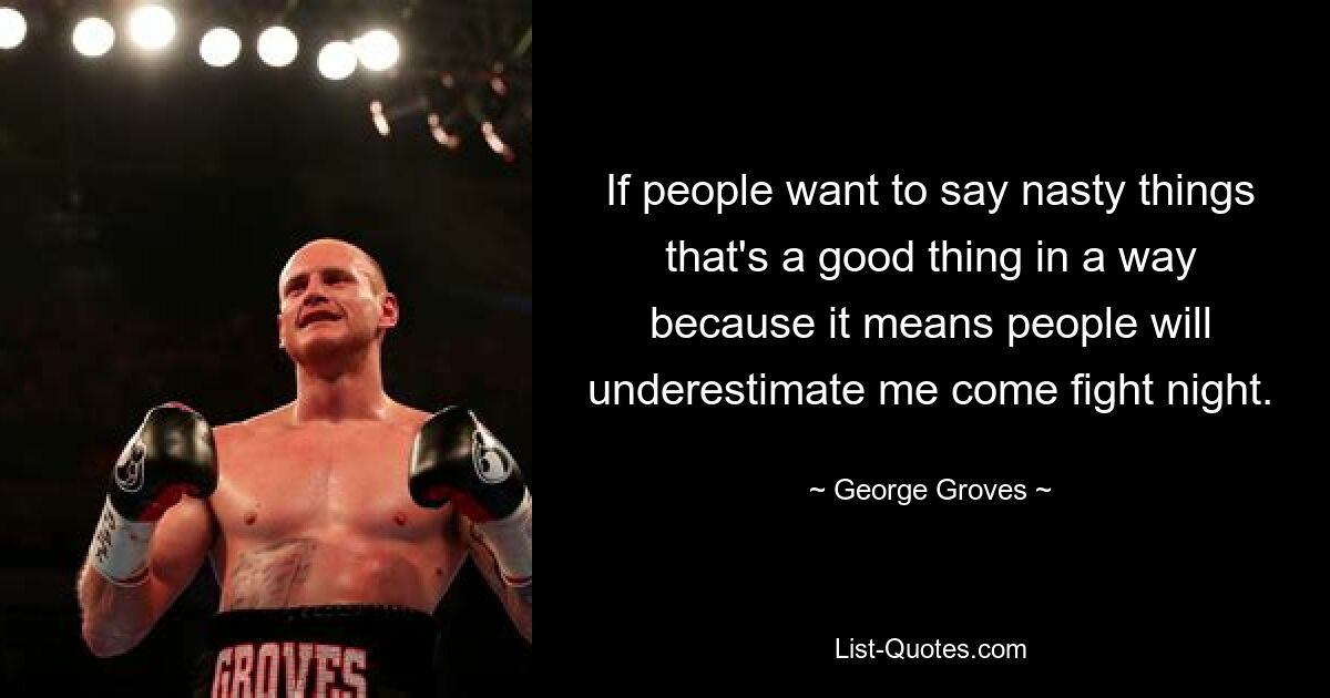 If people want to say nasty things that's a good thing in a way because it means people will underestimate me come fight night. — © George Groves