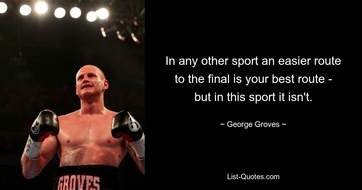 In any other sport an easier route to the final is your best route - but in this sport it isn't. — © George Groves