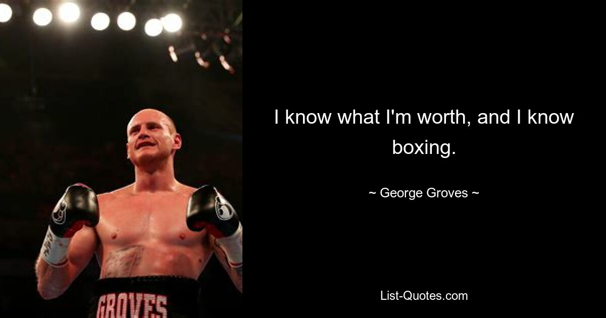 I know what I'm worth, and I know boxing. — © George Groves