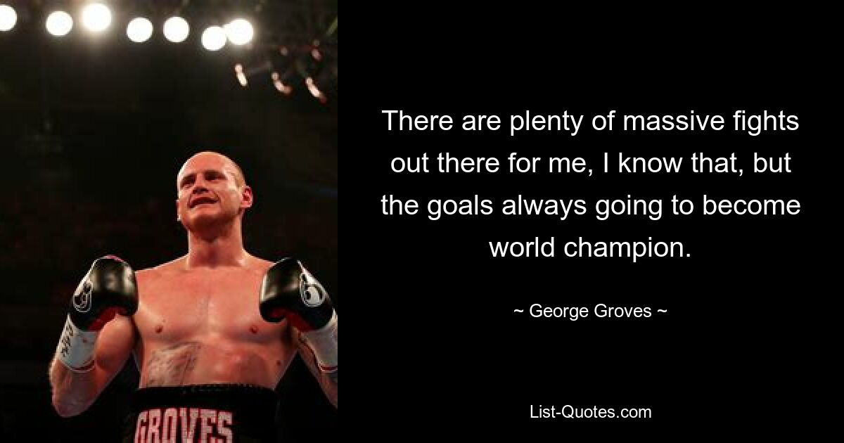 There are plenty of massive fights out there for me, I know that, but the goals always going to become world champion. — © George Groves