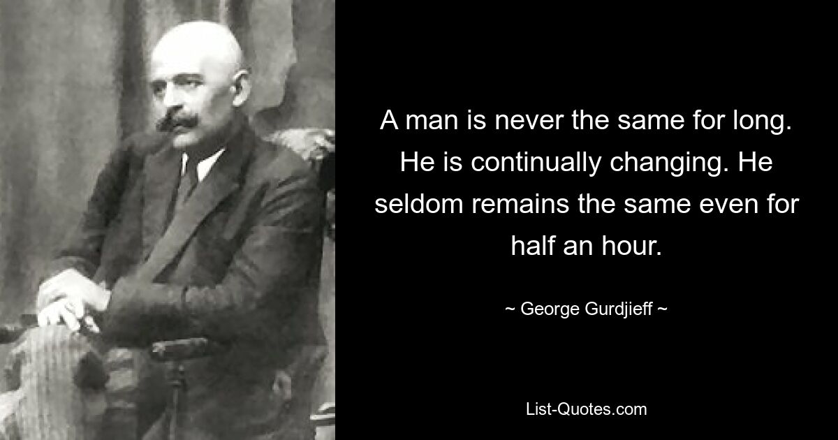 A man is never the same for long. He is continually changing. He seldom remains the same even for half an hour. — © George Gurdjieff