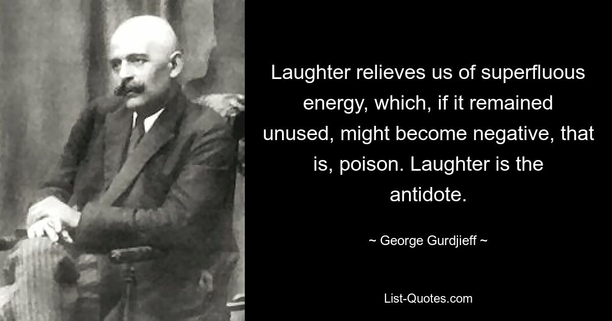 Laughter relieves us of superfluous energy, which, if it remained unused, might become negative, that is, poison. Laughter is the antidote. — © George Gurdjieff