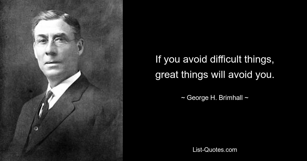 If you avoid difficult things, great things will avoid you. — © George H. Brimhall