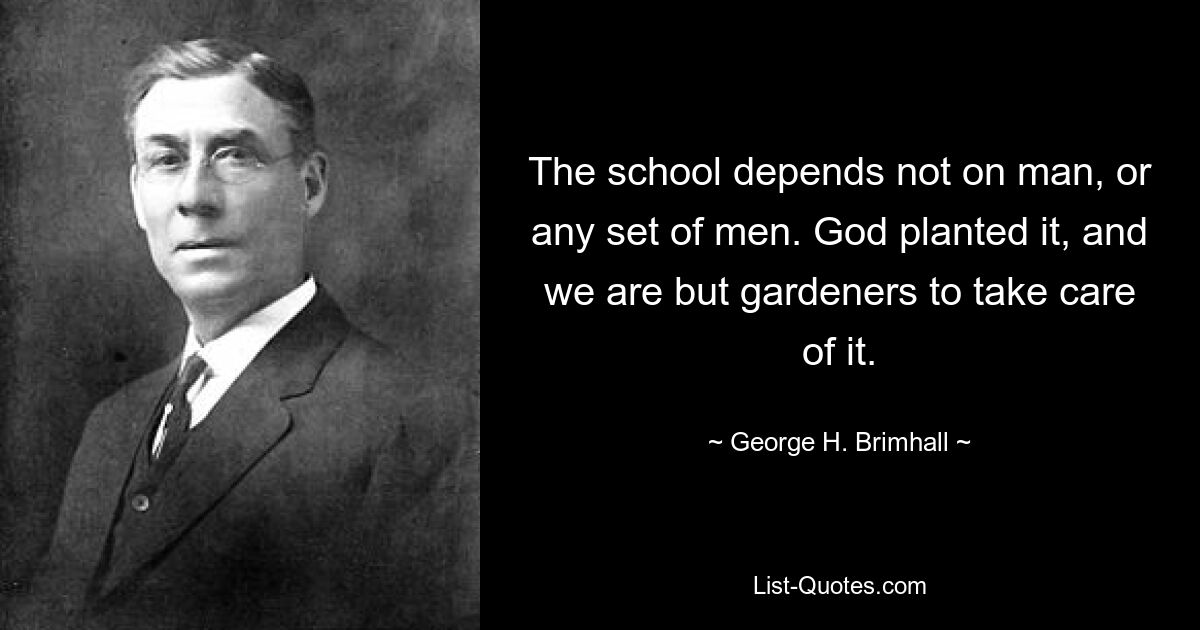 The school depends not on man, or any set of men. God planted it, and we are but gardeners to take care of it. — © George H. Brimhall