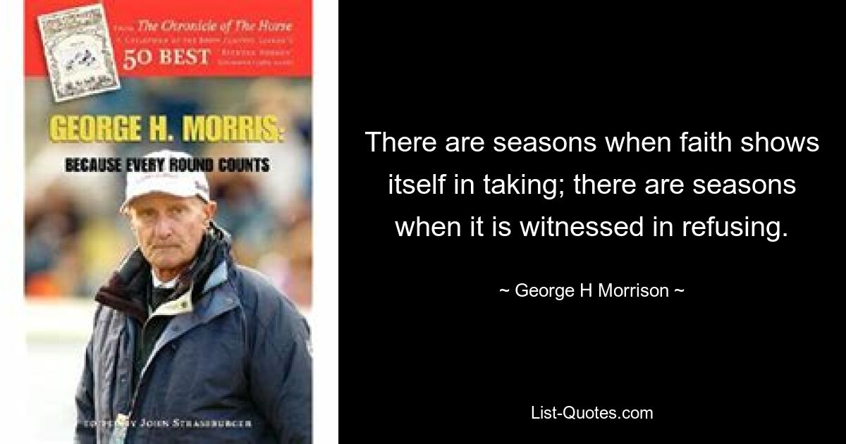 There are seasons when faith shows itself in taking; there are seasons when it is witnessed in refusing. — © George H Morrison