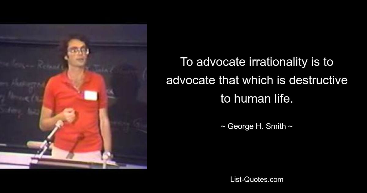 To advocate irrationality is to advocate that which is destructive to human life. — © George H. Smith