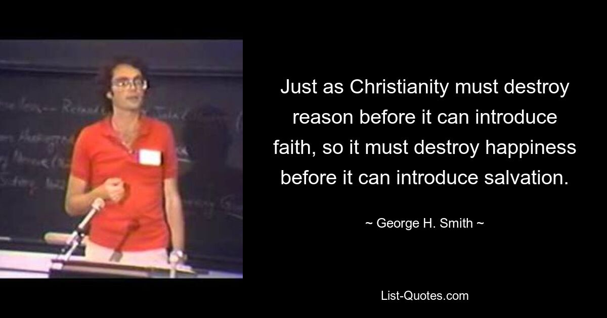 Just as Christianity must destroy reason before it can introduce faith, so it must destroy happiness before it can introduce salvation. — © George H. Smith