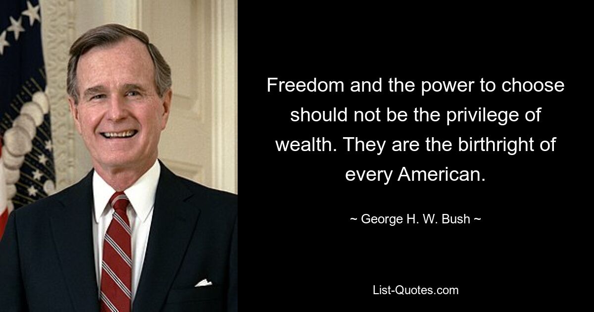 Freedom and the power to choose should not be the privilege of wealth. They are the birthright of every American. — © George H. W. Bush