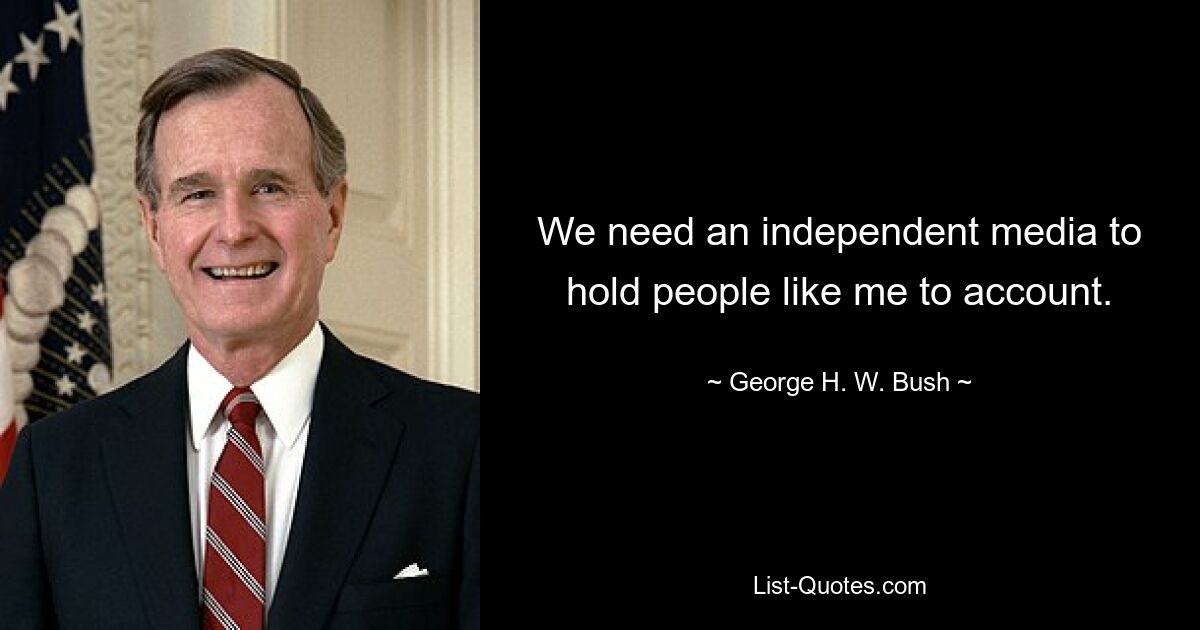 We need an independent media to hold people like me to account. — © George H. W. Bush