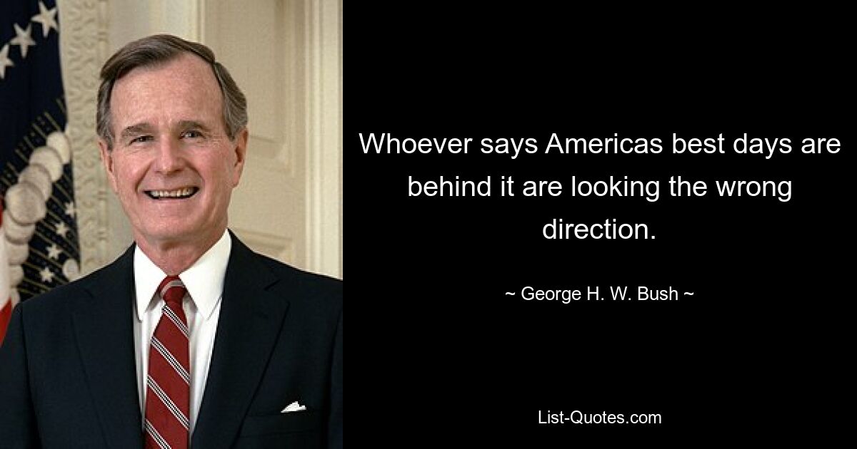 Whoever says Americas best days are behind it are looking the wrong direction. — © George H. W. Bush