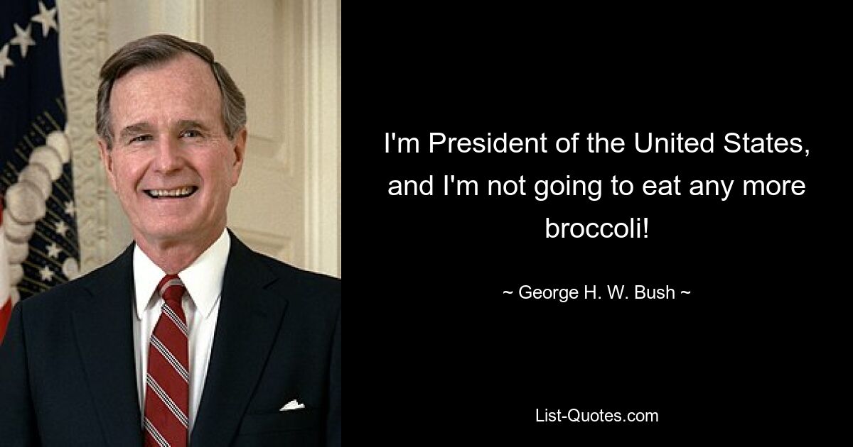 I'm President of the United States, and I'm not going to eat any more broccoli! — © George H. W. Bush