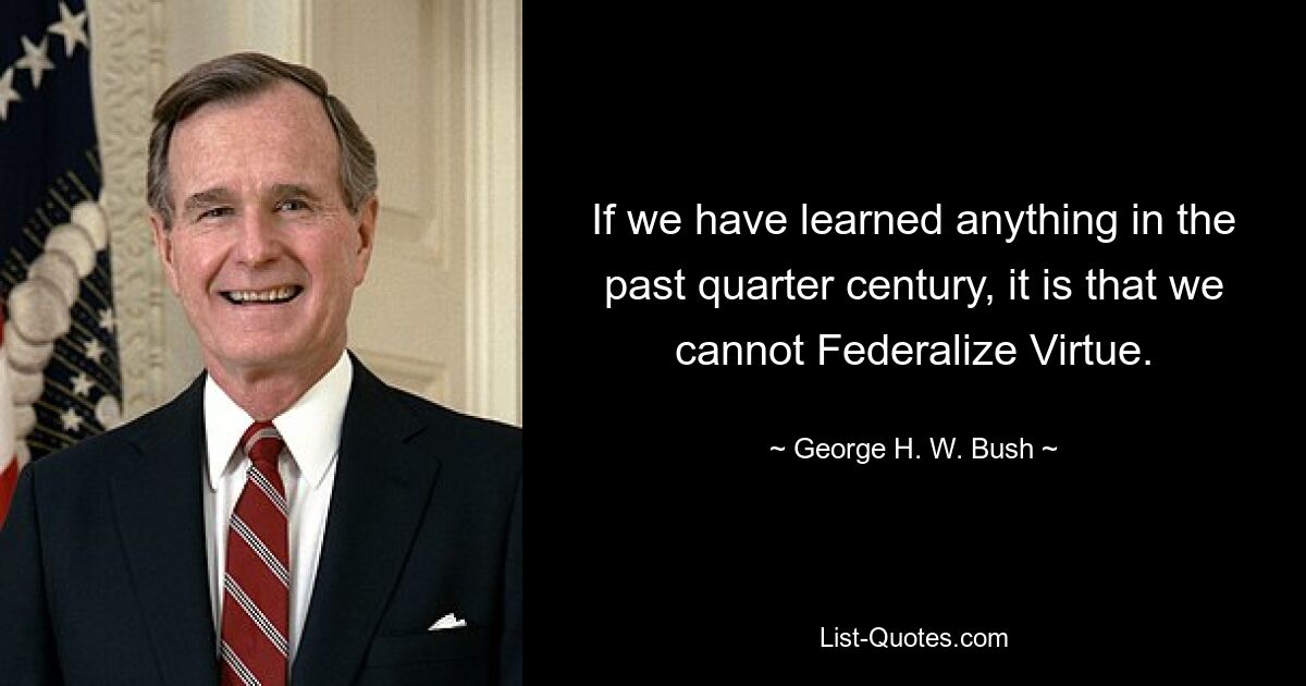 If we have learned anything in the past quarter century, it is that we cannot Federalize Virtue. — © George H. W. Bush