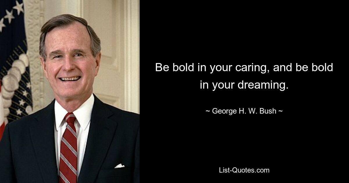 Be bold in your caring, and be bold in your dreaming. — © George H. W. Bush