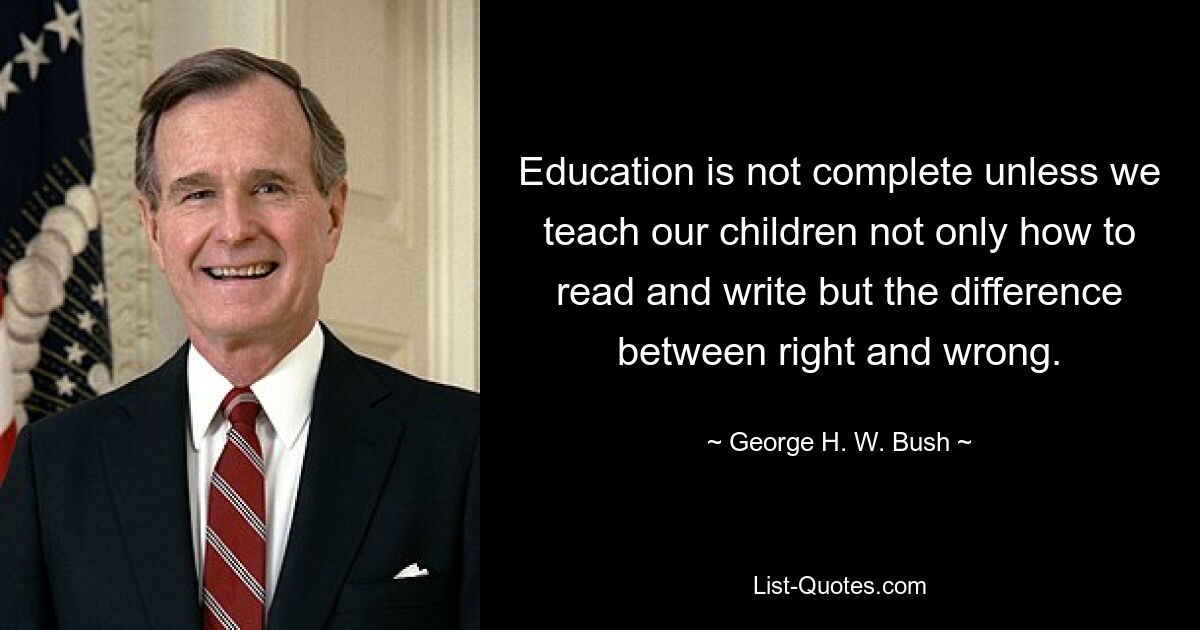 Education is not complete unless we teach our children not only how to read and write but the difference between right and wrong. — © George H. W. Bush