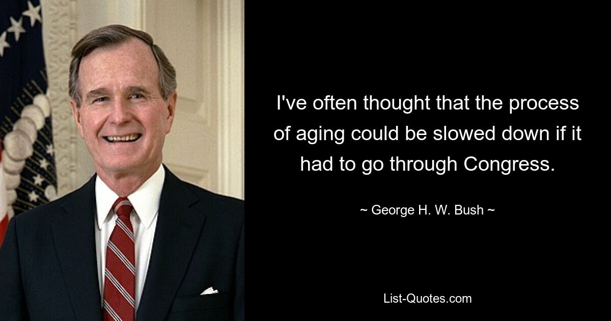 I've often thought that the process of aging could be slowed down if it had to go through Congress. — © George H. W. Bush