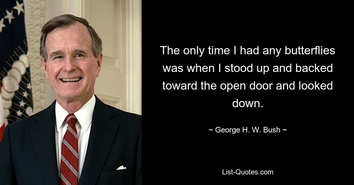 The only time I had any butterflies was when I stood up and backed toward the open door and looked down. — © George H. W. Bush