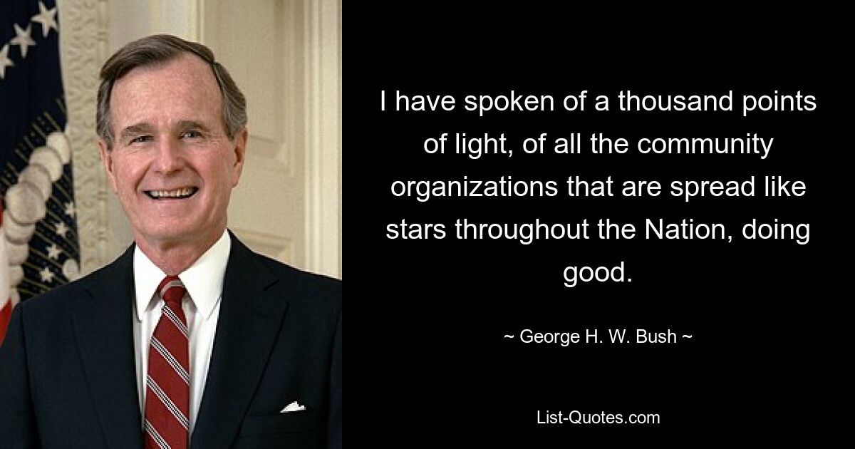 I have spoken of a thousand points of light, of all the community organizations that are spread like stars throughout the Nation, doing good. — © George H. W. Bush