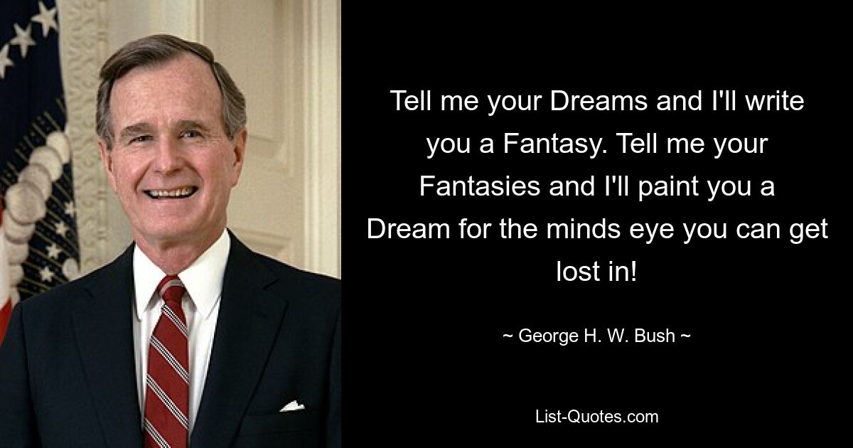 Tell me your Dreams and I'll write you a Fantasy. Tell me your Fantasies and I'll paint you a Dream for the minds eye you can get lost in! — © George H. W. Bush