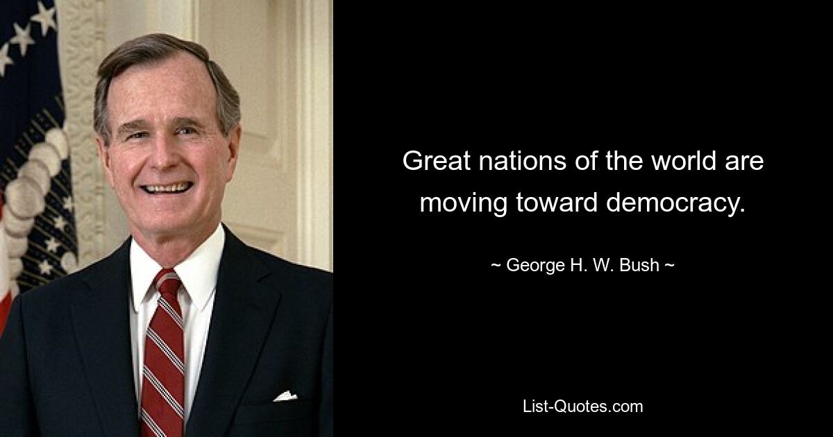 Great nations of the world are moving toward democracy. — © George H. W. Bush