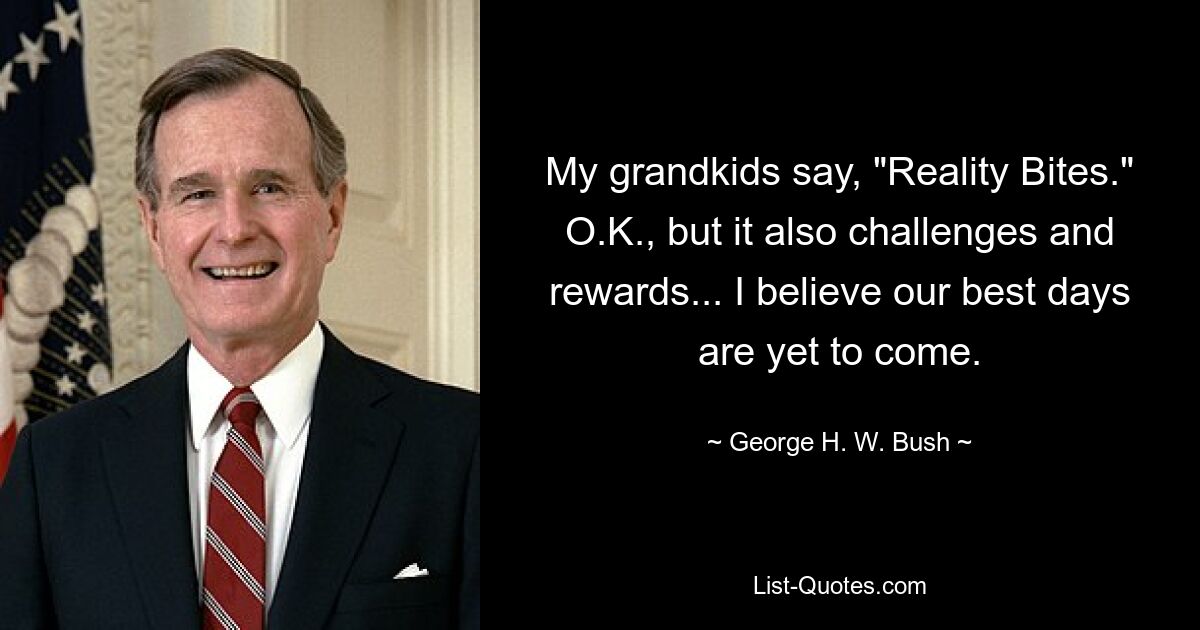 Meine Enkelkinder sagen: „Reality Bites.“ OK, aber es stellt auch Herausforderungen und Belohnungen dar ... Ich glaube, dass unsere besten Tage noch vor uns liegen. — © George HW Bush