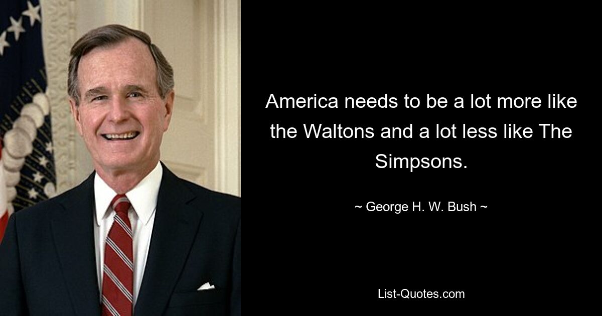 America needs to be a lot more like the Waltons and a lot less like The Simpsons. — © George H. W. Bush