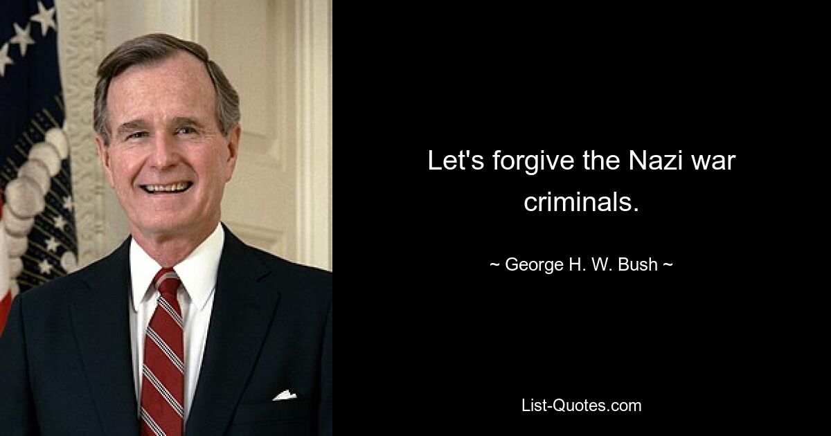 Let's forgive the Nazi war criminals. — © George H. W. Bush