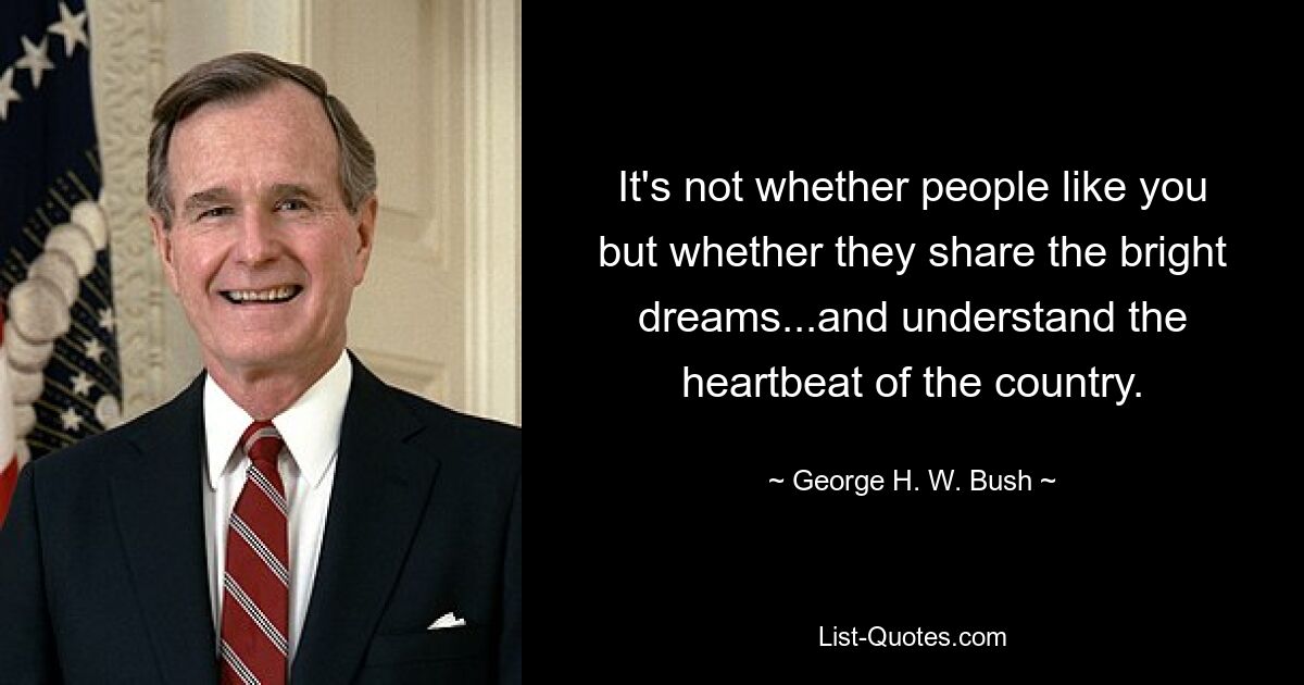 It's not whether people like you but whether they share the bright dreams...and understand the heartbeat of the country. — © George H. W. Bush