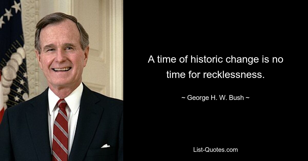 A time of historic change is no time for recklessness. — © George H. W. Bush