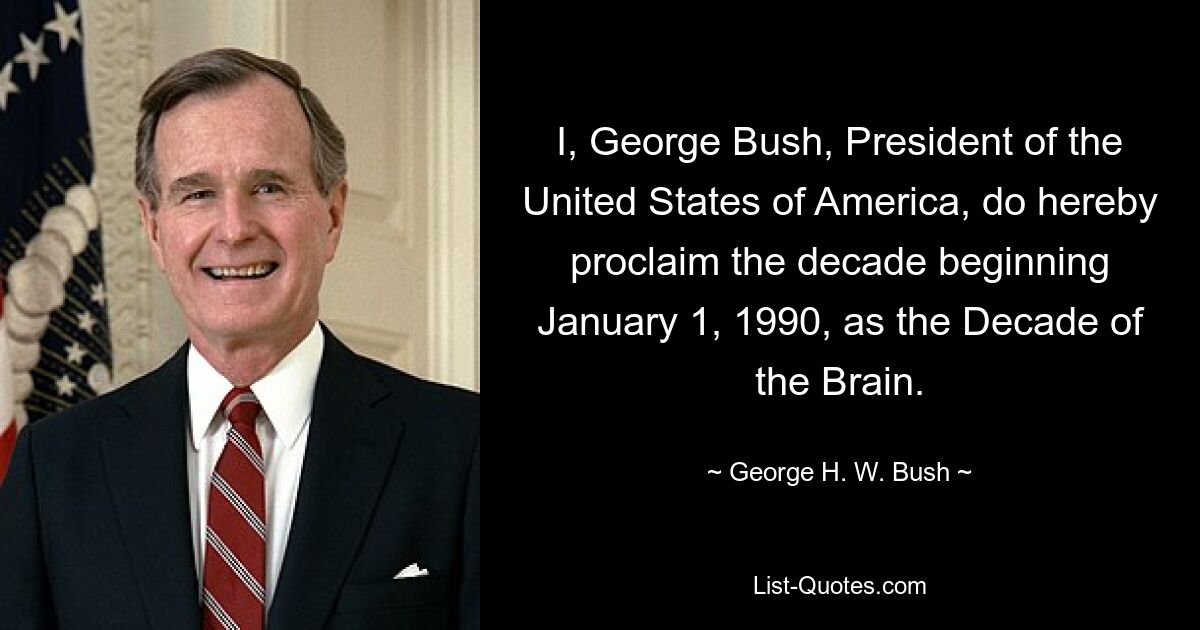 I, George Bush, President of the United States of America, do hereby proclaim the decade beginning January 1, 1990, as the Decade of the Brain. — © George H. W. Bush