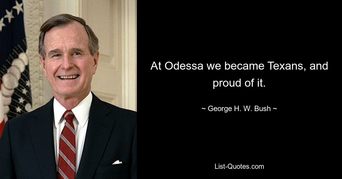 At Odessa we became Texans, and proud of it. — © George H. W. Bush