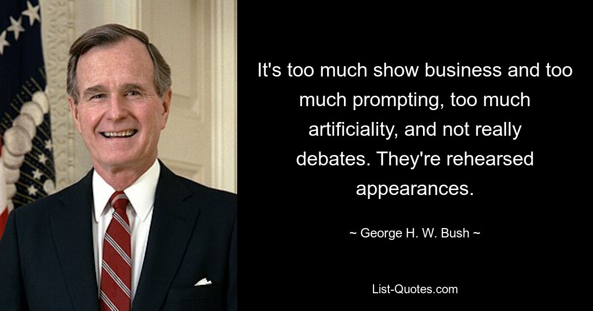 It's too much show business and too much prompting, too much artificiality, and not really debates. They're rehearsed appearances. — © George H. W. Bush