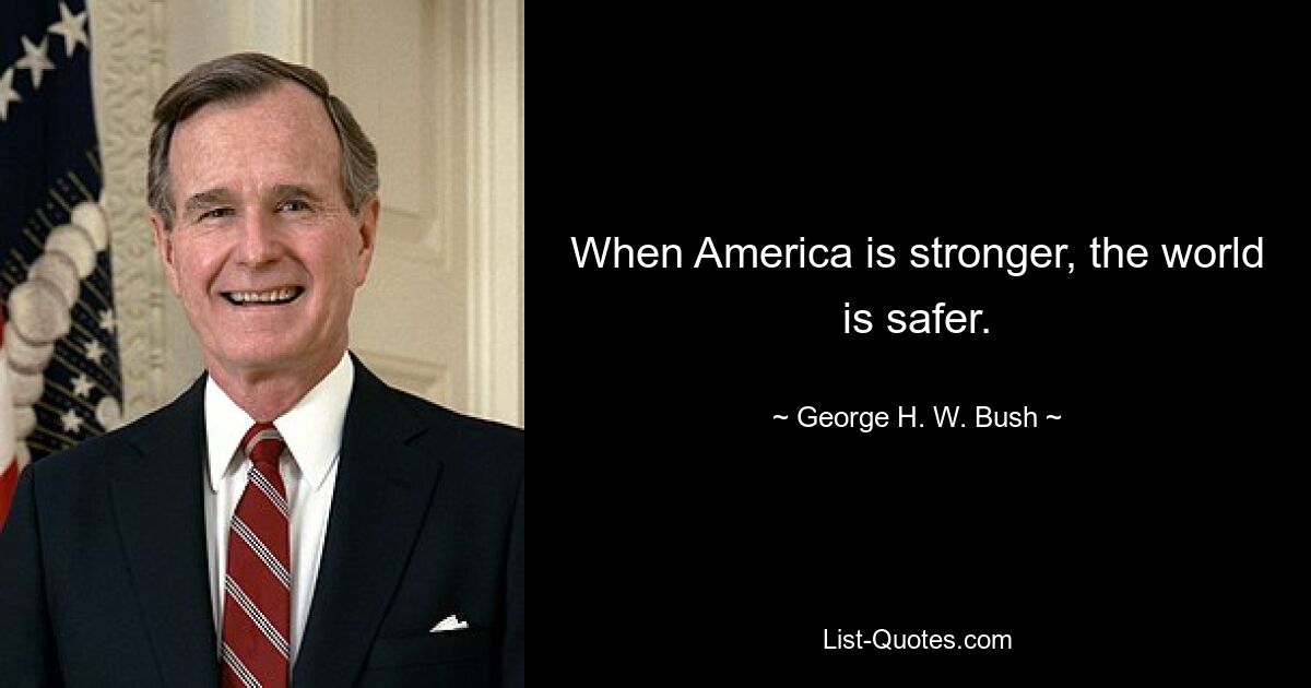 When America is stronger, the world is safer. — © George H. W. Bush