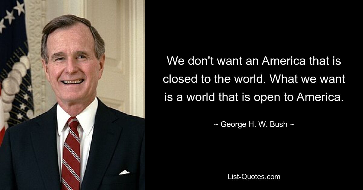 We don't want an America that is closed to the world. What we want is a world that is open to America. — © George H. W. Bush