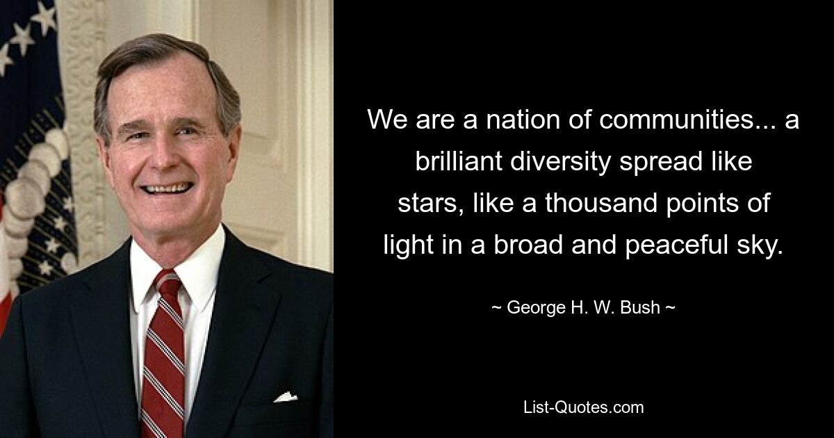 We are a nation of communities... a brilliant diversity spread like stars, like a thousand points of light in a broad and peaceful sky. — © George H. W. Bush