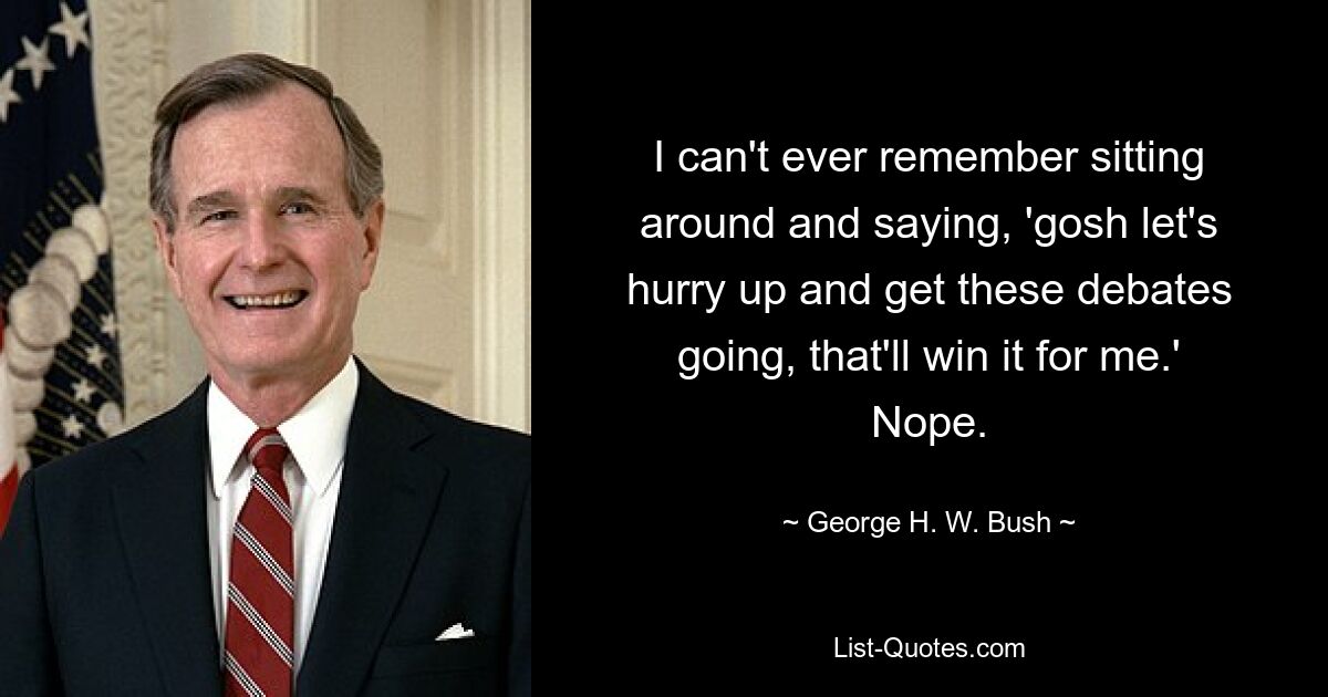 Я не могу вспомнить, чтобы я когда-либо сидел и говорил: «Боже, давай поторопимся и начнем эти дебаты, это принесет мне победу». Неа. — © Джордж Буш-старший
