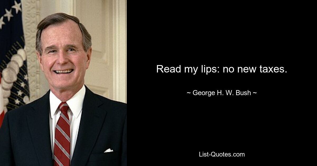 Read my lips: no new taxes. — © George H. W. Bush