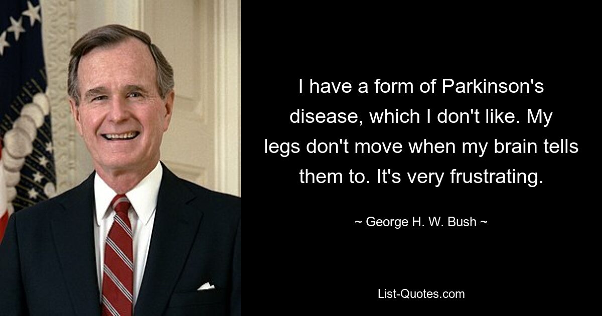 I have a form of Parkinson's disease, which I don't like. My legs don't move when my brain tells them to. It's very frustrating. — © George H. W. Bush