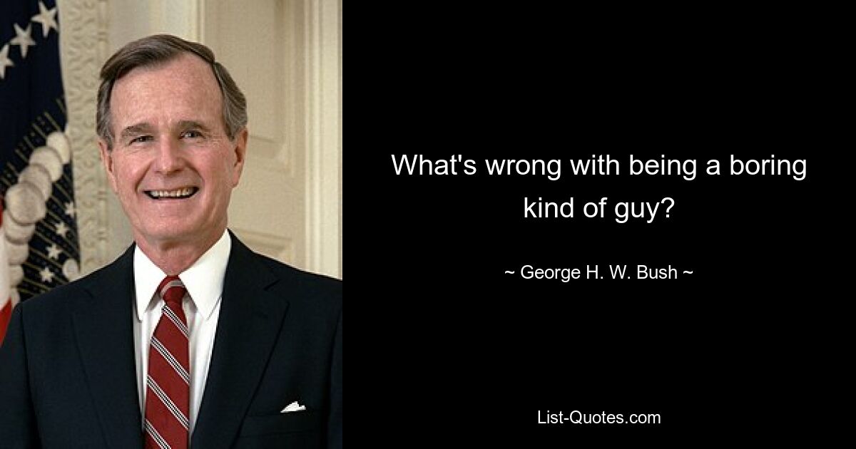 What's wrong with being a boring kind of guy? — © George H. W. Bush