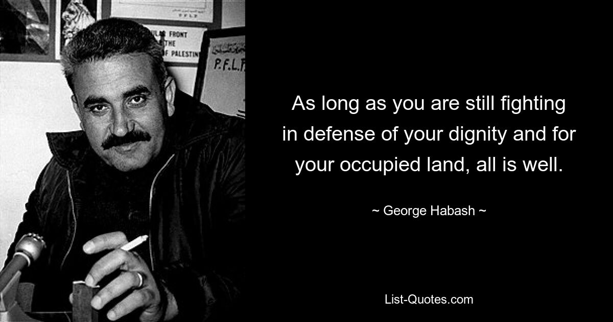 As long as you are still fighting in defense of your dignity and for your occupied land, all is well. — © George Habash