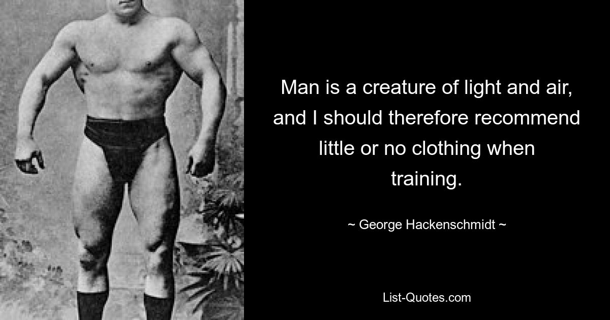 Man is a creature of light and air, and I should therefore recommend little or no clothing when training. — © George Hackenschmidt