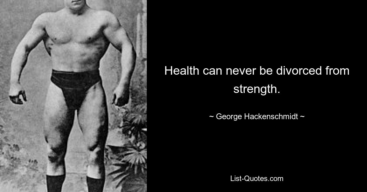 Health can never be divorced from strength. — © George Hackenschmidt