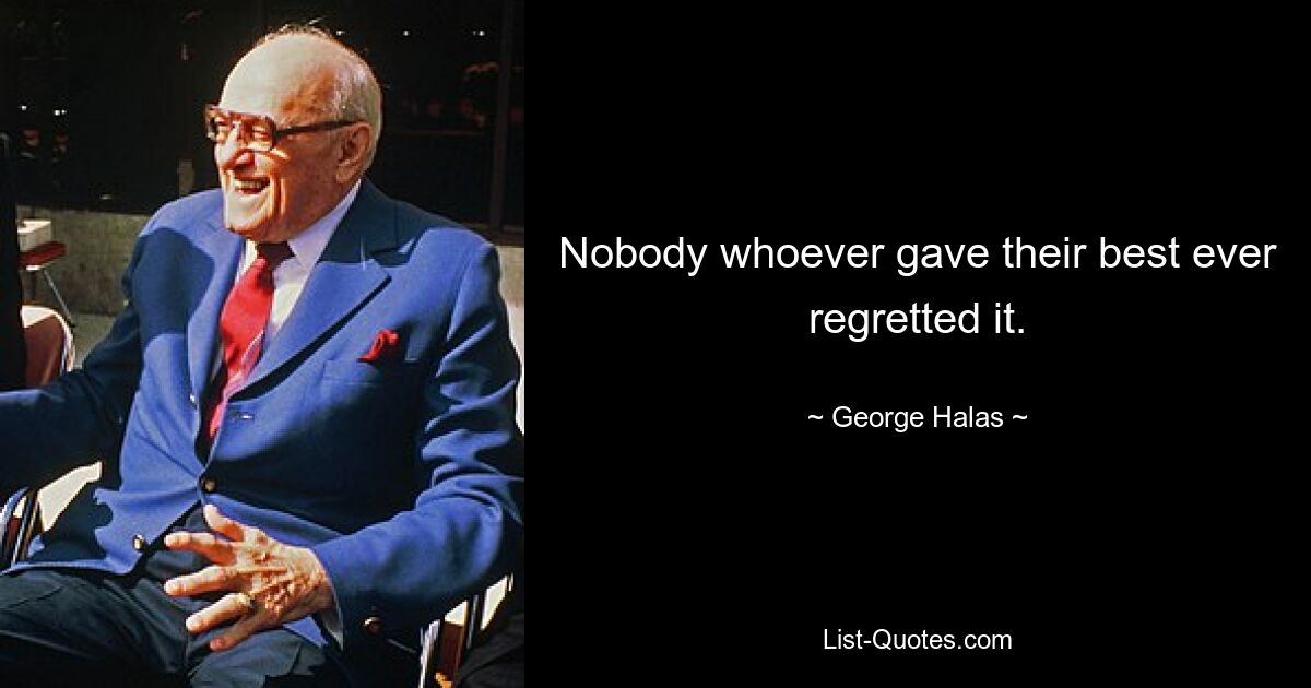 Nobody whoever gave their best ever regretted it. — © George Halas